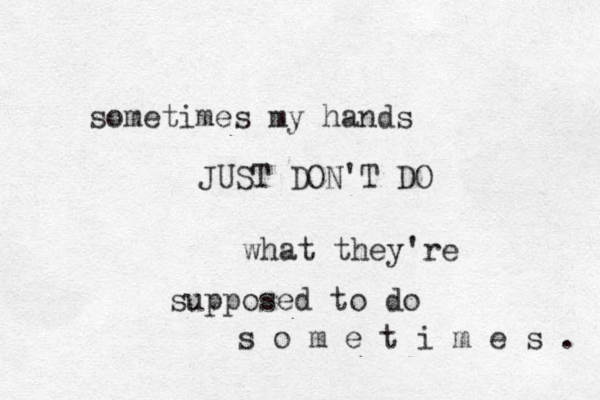 sometimes my hands JUST DON'T DO what they're supposed to do s o m e t i m e s . 