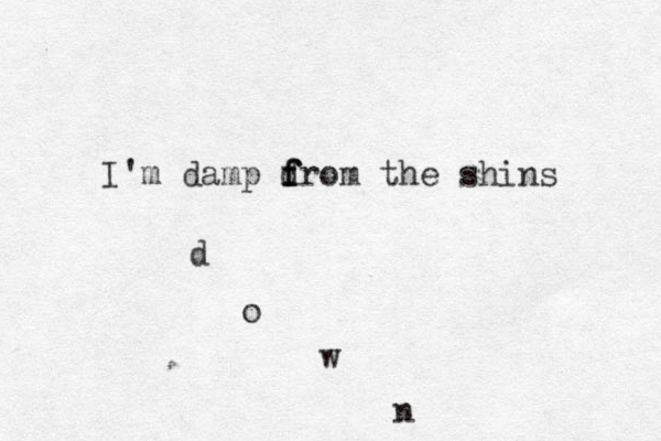 I'm damp d f f from the shins d o w n 