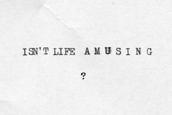 ISN'T LIFE A M U S I N G ?