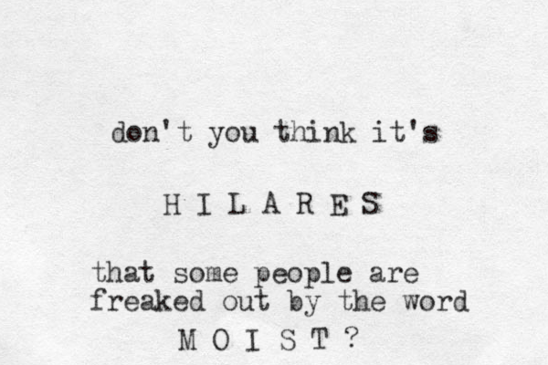 don't you think it's H I L A R E S that some people are freaked out by the word M O I S T ? 