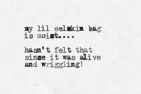 my lil eelskin bag is moist.... hasn't felt that sinxe it c c was alive and wriggling!