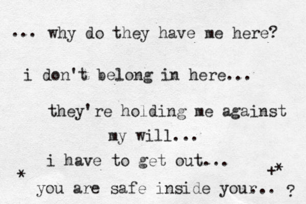 why do they have me here? i don't belong in here... they're holding me against my will... ... i have to get out... you are safe inside your ... * +* ? 