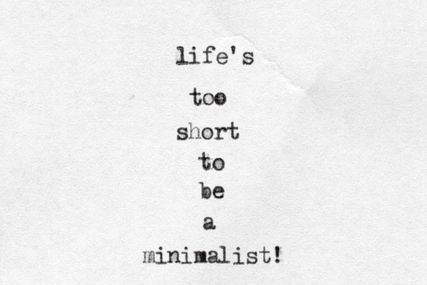 life's too short to be a minimalist! 