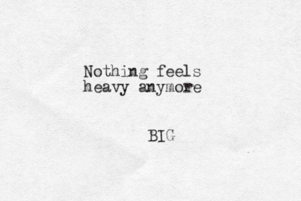 Nothing feels heavy anymore BIG