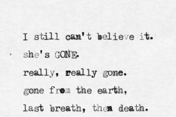 I still can't believe it. she's GONE. really, eeally gone. r r gone from the earth, last breath, then death. 