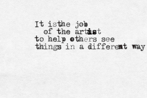 It isthe job of the artust i i i i . s to help others see things in a different way 