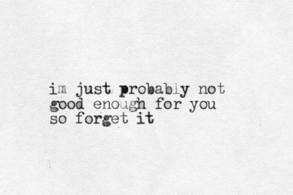 im just probably not good enough for you so forget it