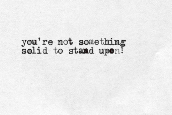 you're not something solid to stand upon!