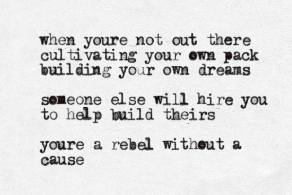 when youre not out there cultivating your own pack building your own dreams someone else will hire you to help build theirs youre a rebel wi thout a cause