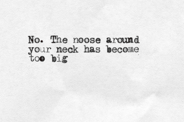 No. The noose around your neck has become too big