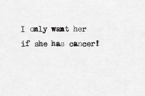 I only want her if she has cancer!