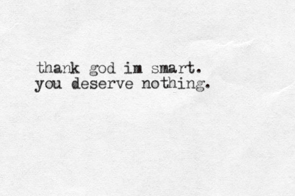 thank god im smart. you deserve nothing. 