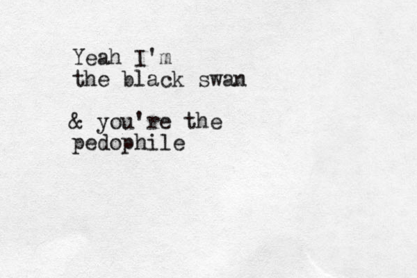 Yeah I'm the black swan & you're the pedophile