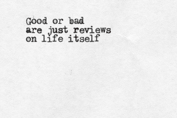 Good or bad are just reviews on life itself