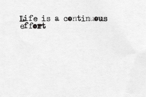 Life is a continuous effort