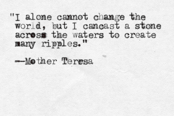 "I alone cannot change the world, but I cancast a stone across the waters to create many ripples." --Mother Terrsa e