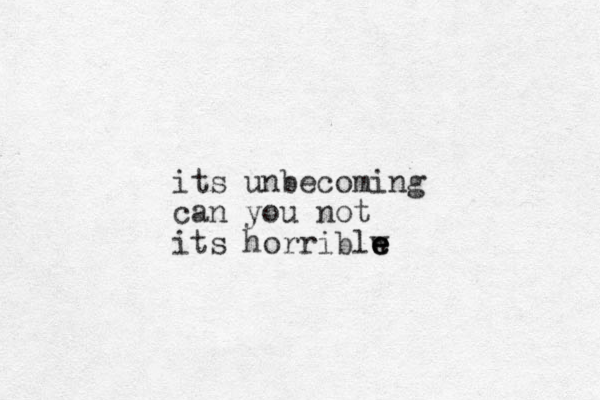 its unbecoming can you not its horriblw e e e