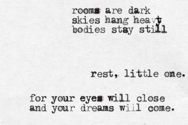 rest, little one. for your eyes will close and your dreams will come. rooms are dark skies hang heavt y bodies stsy a still 