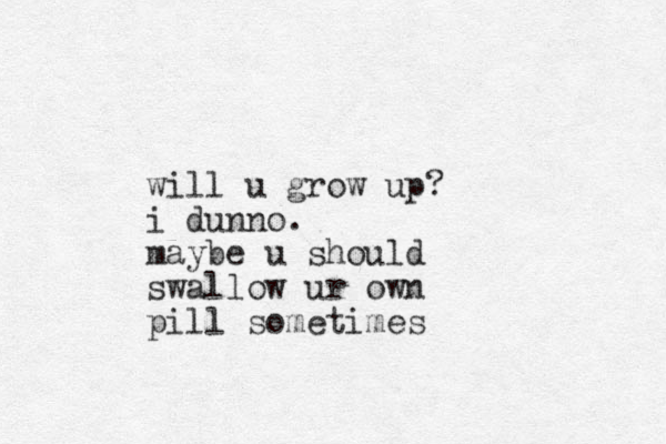 will u grow up? i dunno. maybe u should swallow ur own pill sometimes