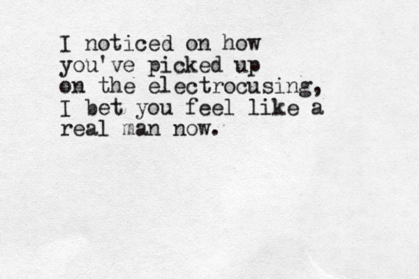 I noticed on how you've picked up on the electrocusing, I bet you feel like a real man now.