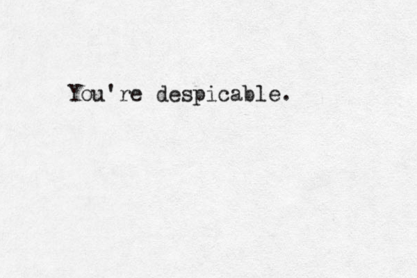 You're despicable.