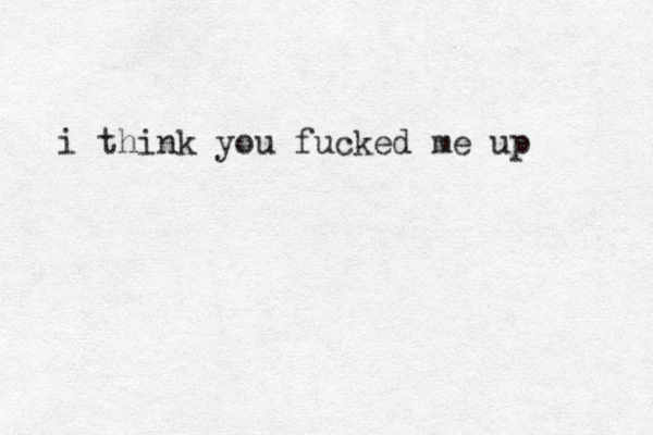 i think you fucked me up 