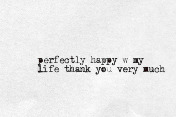 perfectly happy w my life thank you very much 