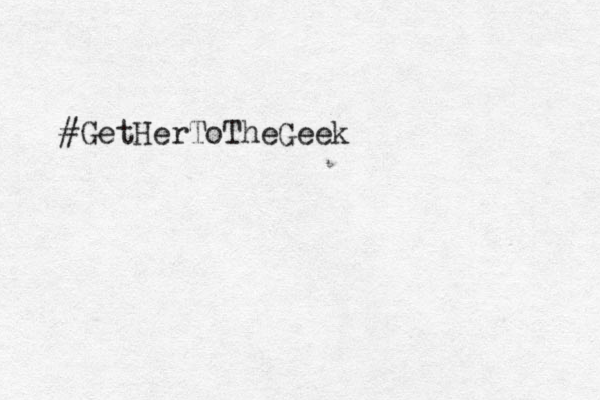 #GetHerToTheGeek