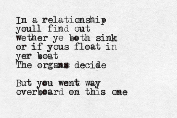 In a relationship youll find out wether ye both sink or if yous float in yer boat The organs decide But you went way overboard on this one