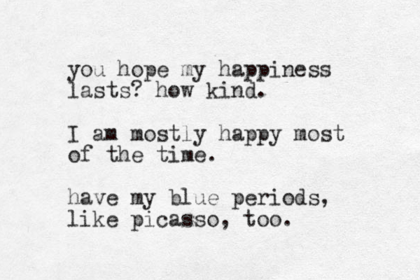you hope my happiness lasts? how kind. I am mostly happy most of the time. have my blue periods, like picasso, too.