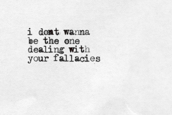 i dont wanna be the one dealing with your fallacies