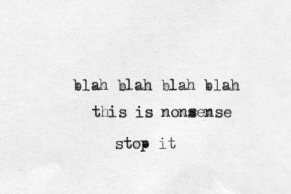 blah blah blah blah this is nonsense stop it