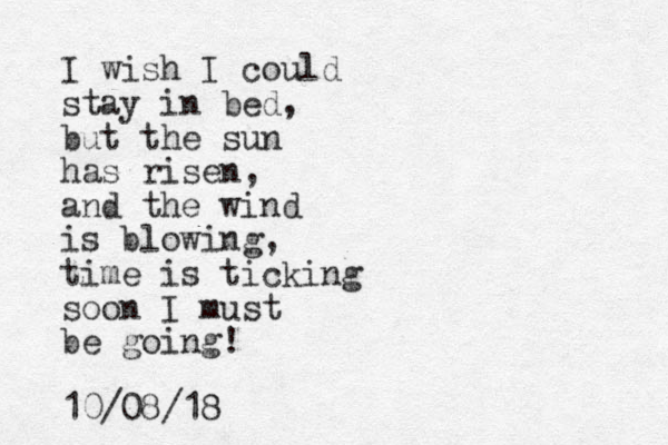 I wish I could stay in bed, but the sun has risen, and the wind is blowing, time is ticking soon I must be going! 10/08/18