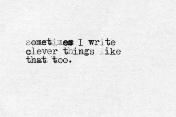 sometims e es I write clever things like that too.