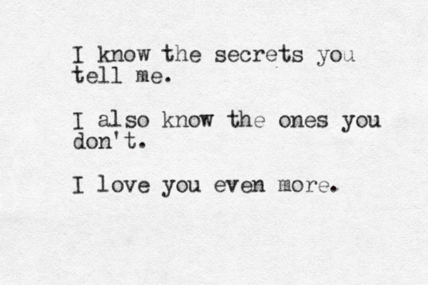 I know the secrets you tell me. I also know the ones you don't. I love you even more. 