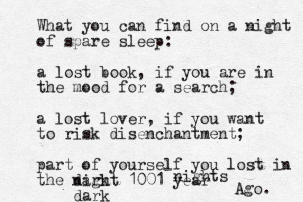 What you can find on a night of spare sleep: a lost book, if you are in the mood for a search; a lost lover, if you want to risk disenchantment; part of yourself you lost in the night 1001 year dark dark nights Ago. 