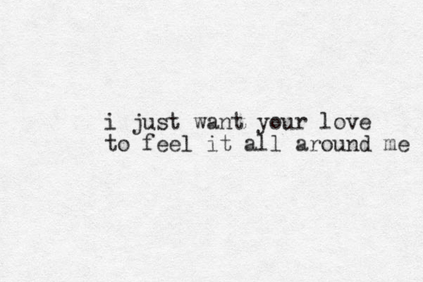 i just want your love to feel it all around me 