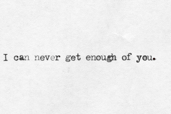 I can never get enough of you. 