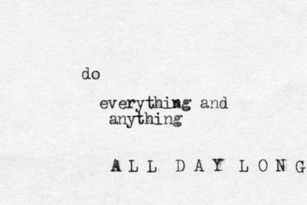 do everything and anything A L L D A Y L O N G 