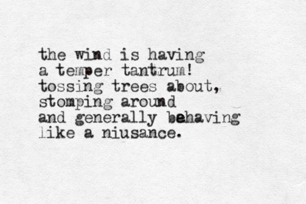 the wind is having a temper tantrum! tossing trees about, stomping around and generally ba e ehaving like a niusance.