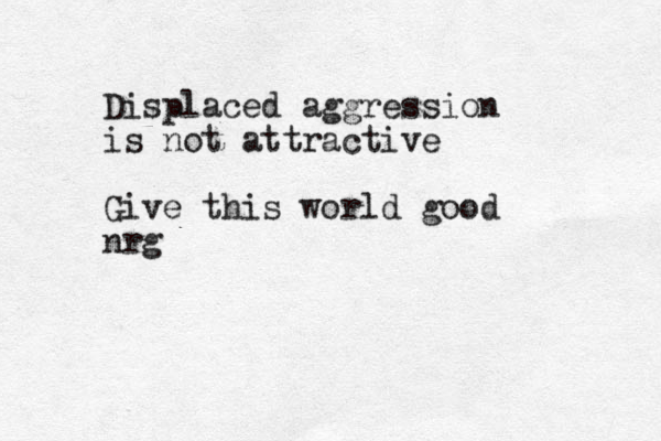 Displaced aggression is not attractive Give this world good nrg