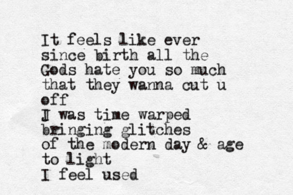 It feels like ever since birth all the Gods hate you so much that they wanna cut u off J I was time warped bringing glitches of the modern day & age to light I feel used 