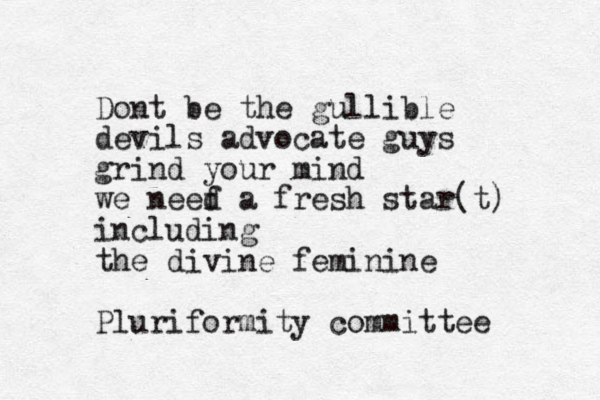 Dont be the gullible devils advocate guys grind your mind we neef d a fresh star(t) including the divine feminine Pluriformity committee