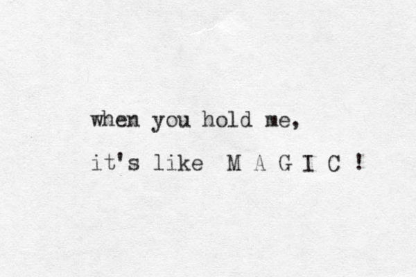 when you hold me, it's like M A G I C ! 
