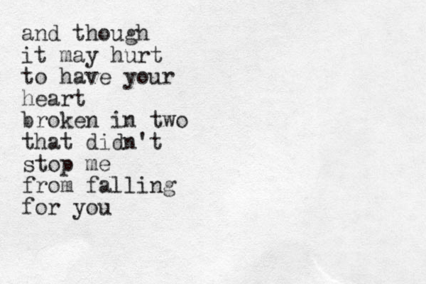 and though it may hurt to have your heart broken in two that didn't stop me from falling for you 