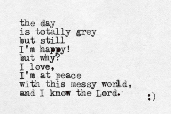 the day is totally grey but still I'm happy! but why? I love, I'm at peace with this messy world, and I know the Lord. :) 
