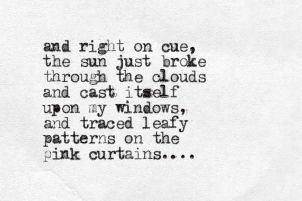 and right on cue, the sun just broke through the clouds and cast itself upon my windows, and traced leafy patterns on the pink curtains.... 