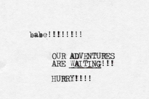 babe!!!!! !!! OUR ADVENTURES ARE WAITING!!! _______ HURRY!! !! 