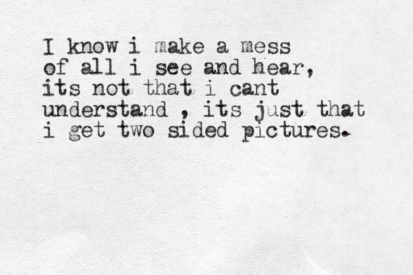 I know i make a mess of all i see and hear, its not that i cant understand , its just that i get two sided pictures. 