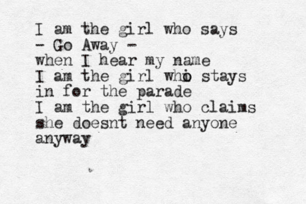 I am the girl who says - Go Away - when I hear my name I am the girl whi o o stays in for the parade I am the girl who claims she doesnt need anyone anyway 